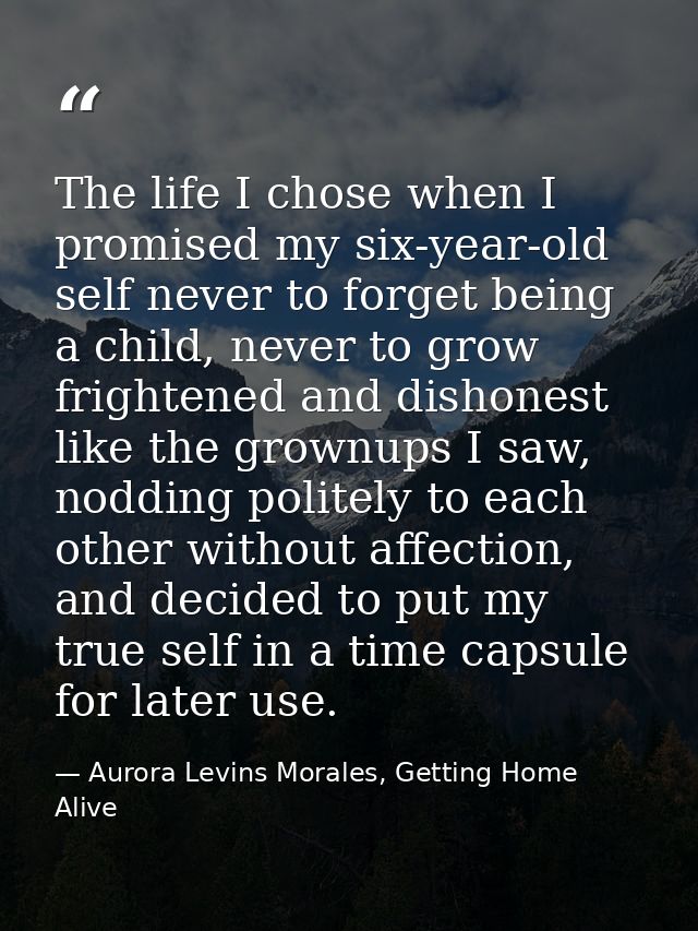 The life I chose when I promised my six-year-old self never to forget being a child, never to grow frightened and dishon — Aurora Levins Morales, Getting Home Alive