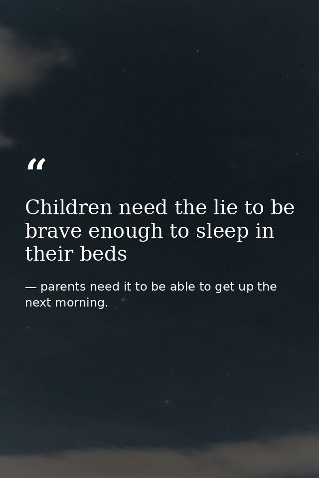 Children need the lie to be brave enough to sleep in their beds — parents need it to be able to get up the next morning.