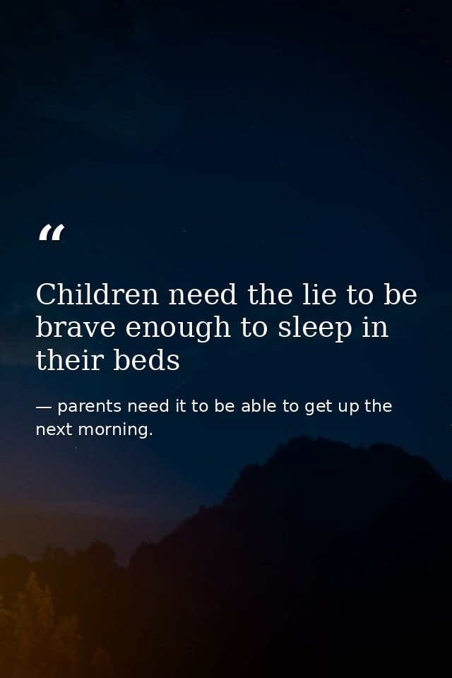 Children need the lie to be brave enough to sleep in their beds — parents need it to be able to get up the next morning.