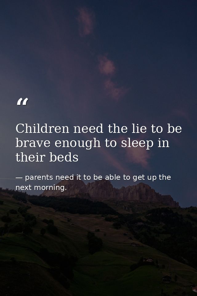 Children need the lie to be brave enough to sleep in their beds — parents need it to be able to get up the next morning.