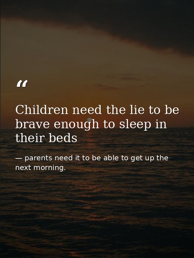 Children need the lie to be brave enough to sleep in their beds — parents need it to be able to get up the next morning.