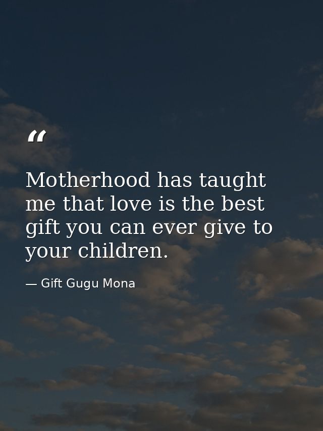 Motherhood has taught me that love is the best gift you can ever give to your children. — Gift Gugu Mona