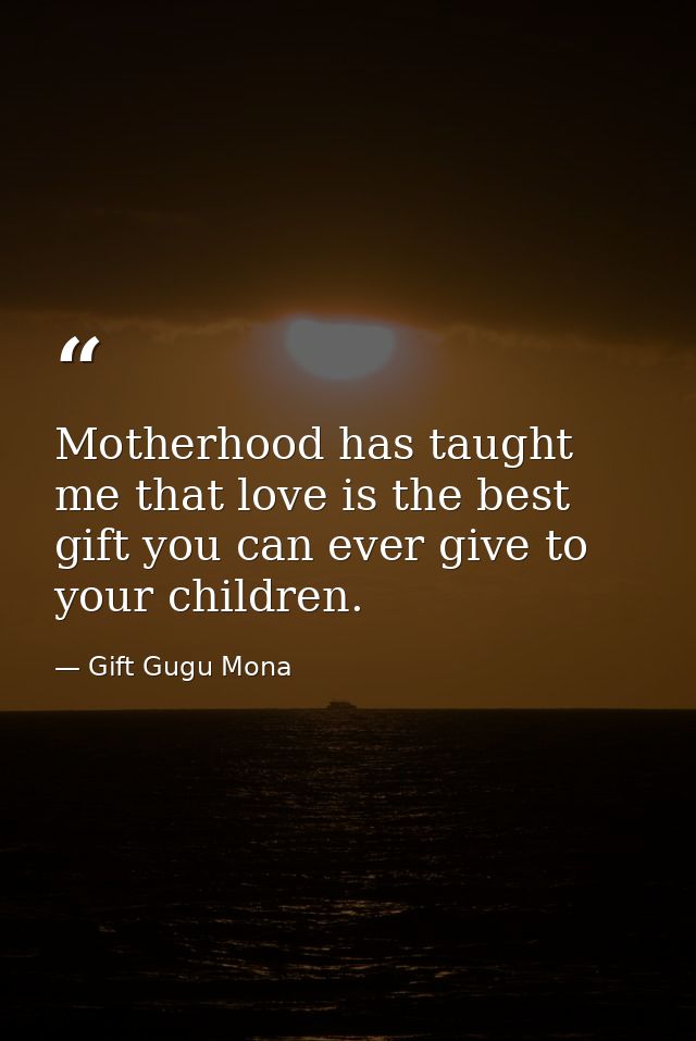 Motherhood has taught me that love is the best gift you can ever give to your children. — Gift Gugu Mona