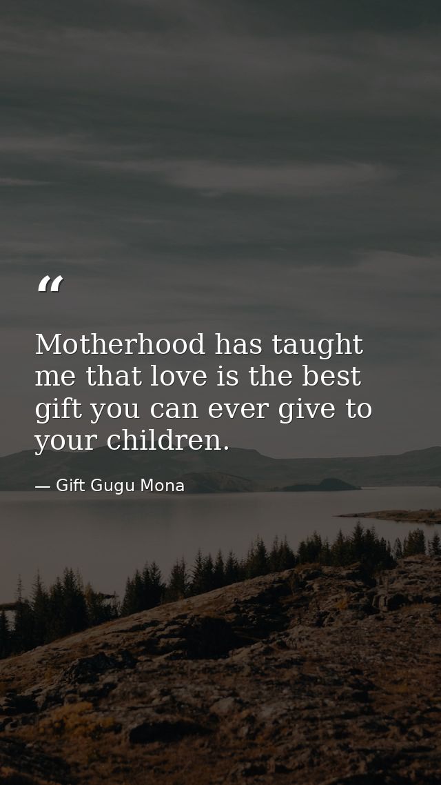 Motherhood has taught me that love is the best gift you can ever give to your children. — Gift Gugu Mona