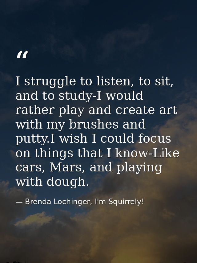 I struggle to listen, to sit, and to study-I would rather play and create art with my brushes and putty.I wish I could f — Brenda Lochinger, I'm Squirrely!