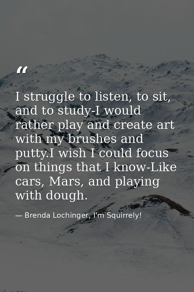 I struggle to listen, to sit, and to study-I would rather play and create art with my brushes and putty.I wish I could f — Brenda Lochinger, I'm Squirrely!