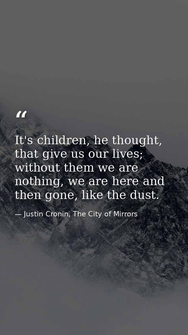 It's children, he thought, that give us our lives; without them we are nothing, we are here and then gone, like the dust — Justin Cronin, The City of Mirrors