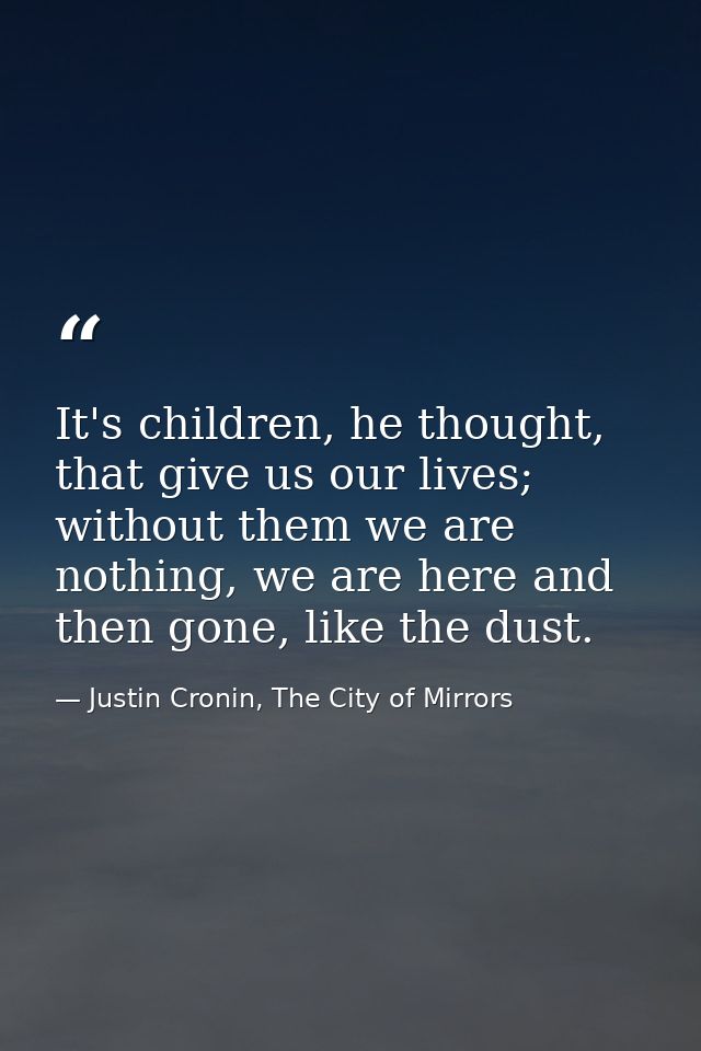 It's children, he thought, that give us our lives; without them we are nothing, we are here and then gone, like the dust — Justin Cronin, The City of Mirrors