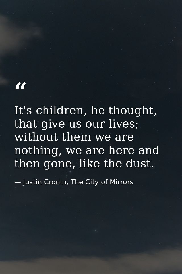 It's children, he thought, that give us our lives; without them we are nothing, we are here and then gone, like the dust — Justin Cronin, The City of Mirrors