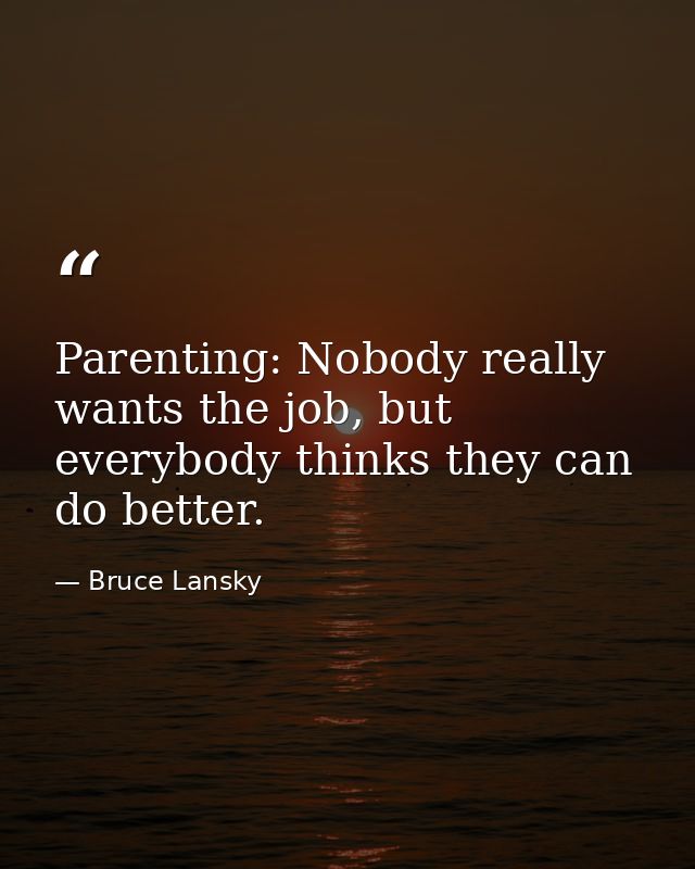 Parenting: Nobody really wants the job, but everybody thinks they can do better. — Bruce Lansky