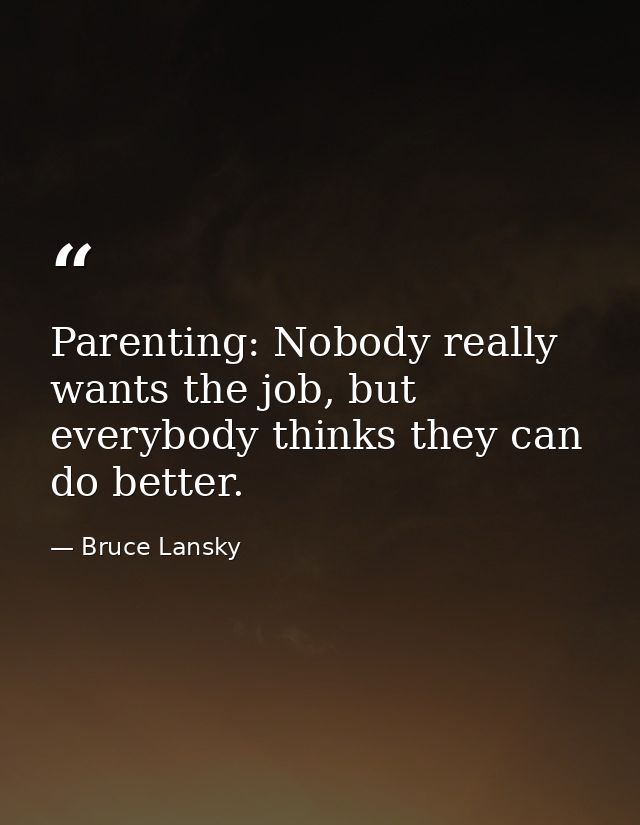 Parenting: Nobody really wants the job, but everybody thinks they can do better. — Bruce Lansky