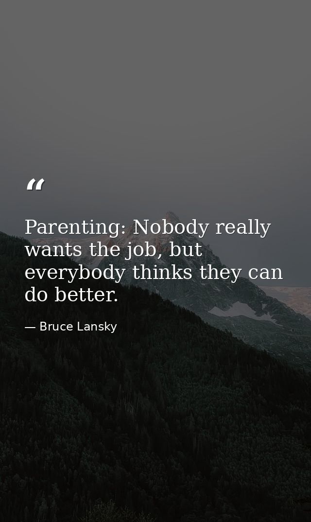 Parenting: Nobody really wants the job, but everybody thinks they can do better. — Bruce Lansky