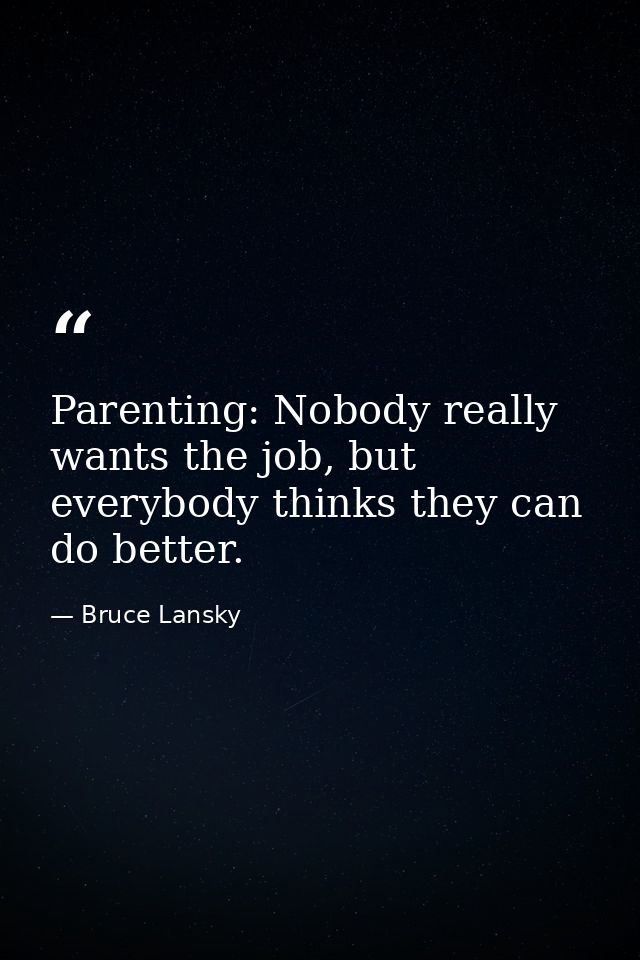 Parenting: Nobody really wants the job, but everybody thinks they can do better. — Bruce Lansky