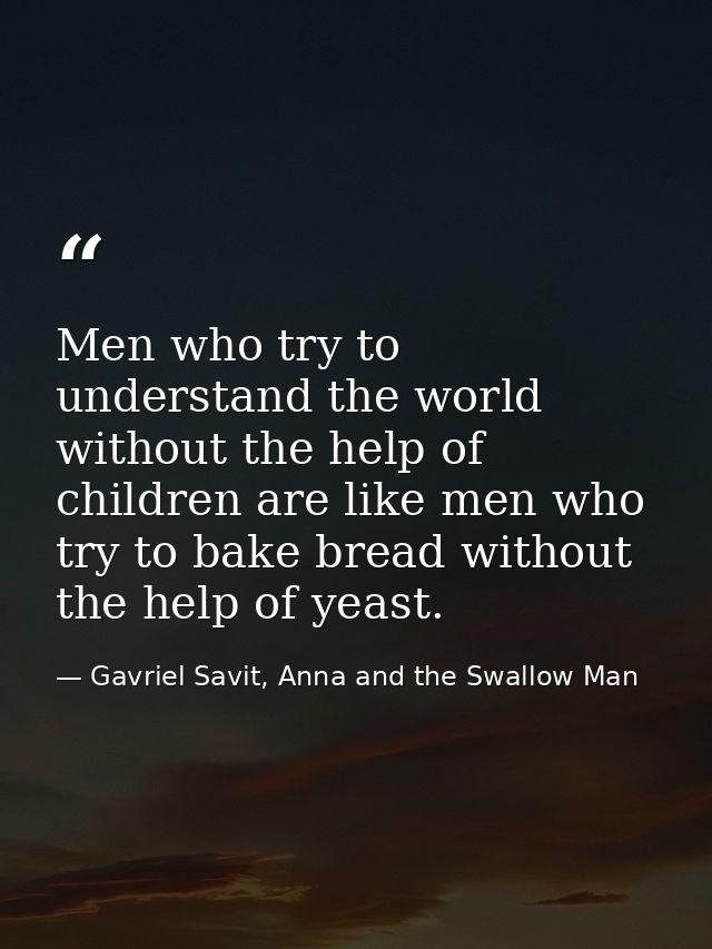 Men who try to understand the world without the help of children are like men who try to bake bread without the help of  — Gavriel Savit, Anna and the Swallow Man