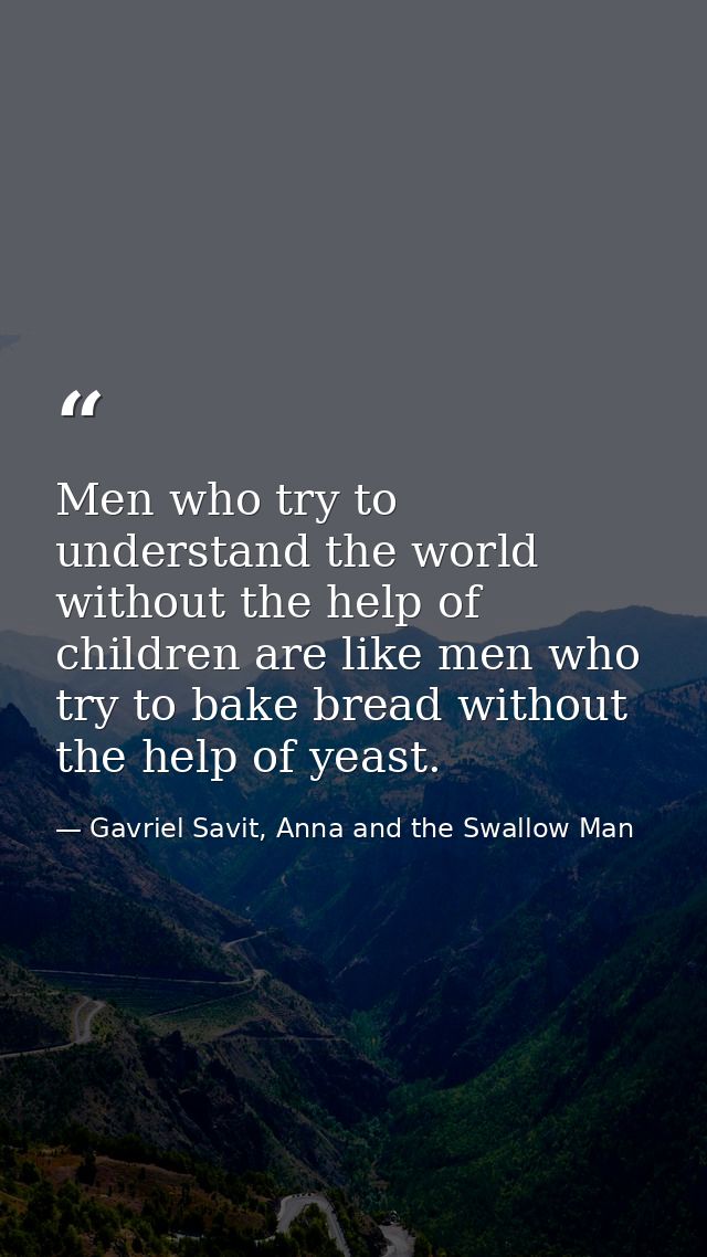 Men who try to understand the world without the help of children are like men who try to bake bread without the help of  — Gavriel Savit, Anna and the Swallow Man