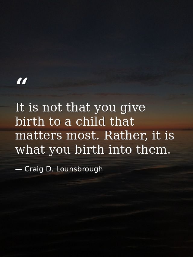 It is not that you give birth to a child that matters most. Rather, it is what you birth into them. — Craig D. Lounsbrough