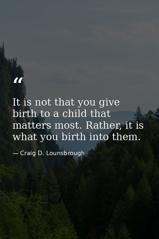 It is not that you give birth to a child that matters most. Rather, it is what you birth into them. — Craig D. Lounsbrough