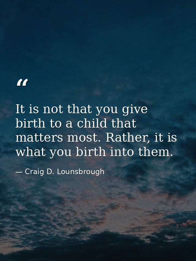 It is not that you give birth to a child that matters most. Rather, it is what you birth into them. — Craig D. Lounsbrough