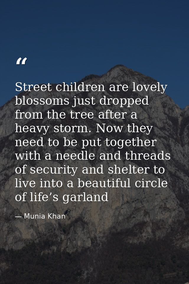 Street children are lovely blossoms just dropped from the tree after a heavy storm. Now they need to be put together wit — Munia Khan