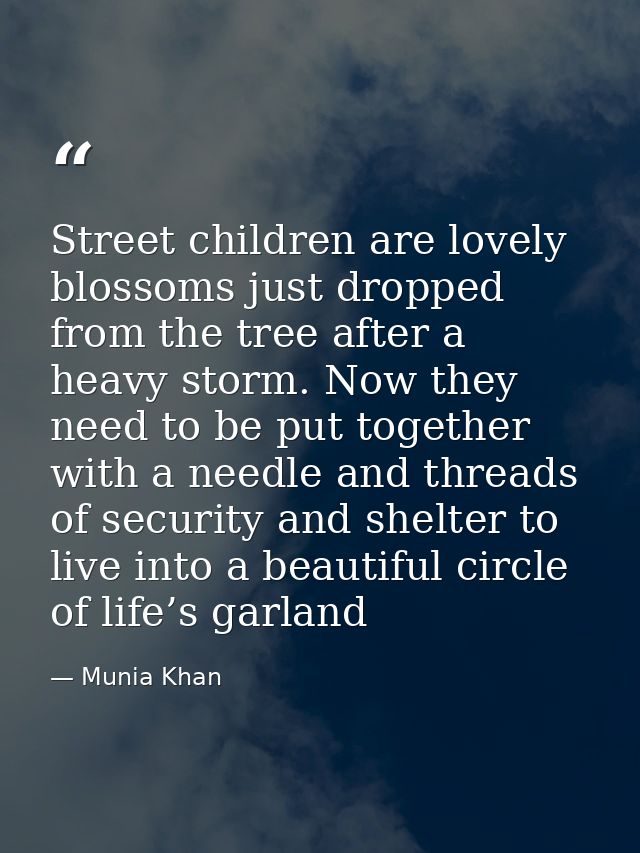 Street children are lovely blossoms just dropped from the tree after a heavy storm. Now they need to be put together wit — Munia Khan