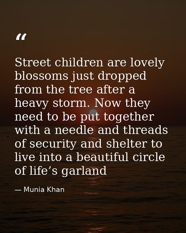 Street children are lovely blossoms just dropped from the tree after a heavy storm. Now they need to be put together wit — Munia Khan