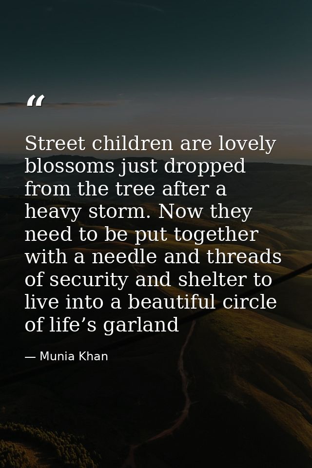Street children are lovely blossoms just dropped from the tree after a heavy storm. Now they need to be put together wit — Munia Khan