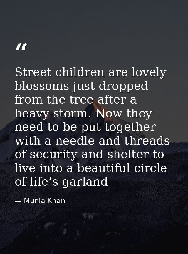 Street children are lovely blossoms just dropped from the tree after a heavy storm. Now they need to be put together wit — Munia Khan