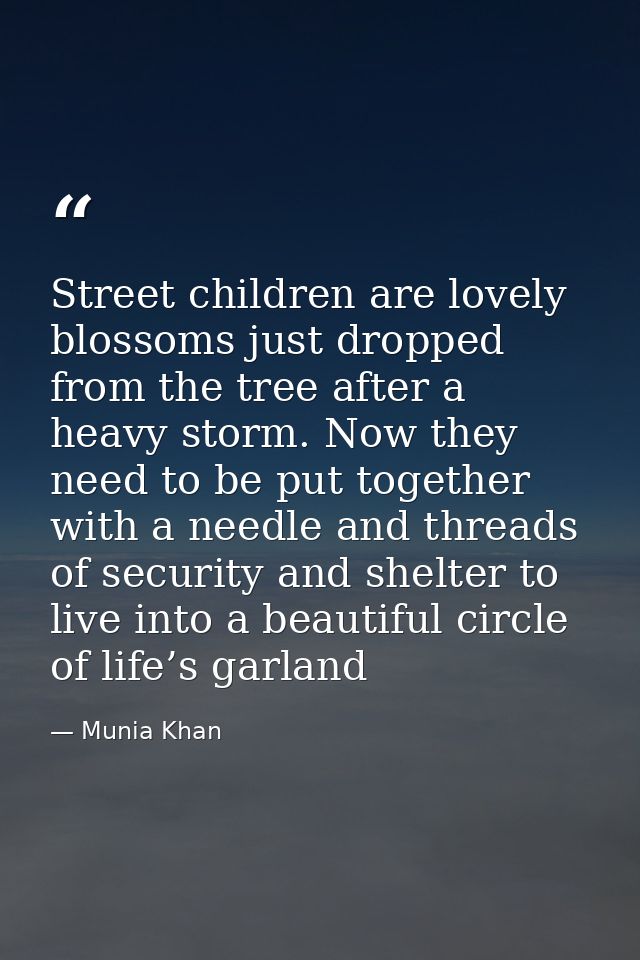 Street children are lovely blossoms just dropped from the tree after a heavy storm. Now they need to be put together wit — Munia Khan