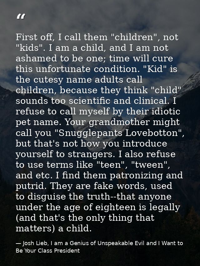 First off, I call them "children", not "kids". I am a child, and I am not ashamed to be one; time will cure this unfortu — Josh Lieb, I am a Genius of Unspeakable Evil and I Want to Be Your Class President