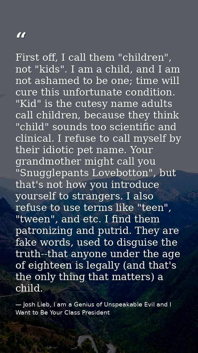 First off, I call them "children", not "kids". I am a child, and I am not ashamed to be one; time will cure this unfortu — Josh Lieb, I am a Genius of Unspeakable Evil and I Want to Be Your Class President