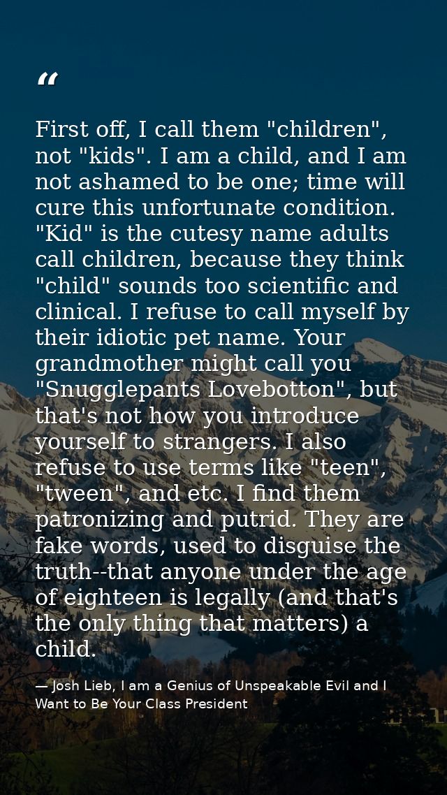 First off, I call them "children", not "kids". I am a child, and I am not ashamed to be one; time will cure this unfortu — Josh Lieb, I am a Genius of Unspeakable Evil and I Want to Be Your Class President