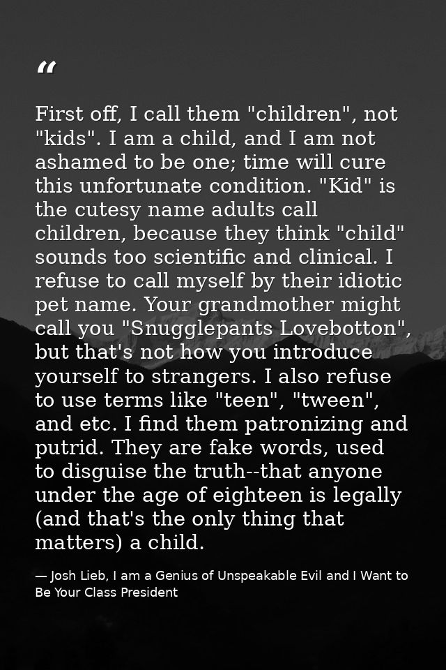 First off, I call them "children", not "kids". I am a child, and I am not ashamed to be one; time will cure this unfortu — Josh Lieb, I am a Genius of Unspeakable Evil and I Want to Be Your Class President