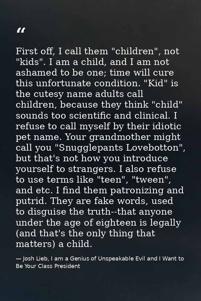 First off, I call them "children", not "kids". I am a child, and I am not ashamed to be one; time will cure this unfortu — Josh Lieb, I am a Genius of Unspeakable Evil and I Want to Be Your Class President