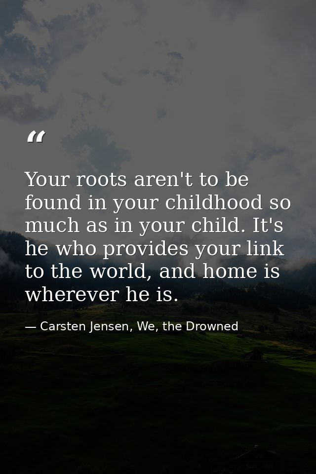 Your roots aren't to be found in your childhood so much as in your child. It's he who provides your link to the world, a — Carsten Jensen, We, the Drowned