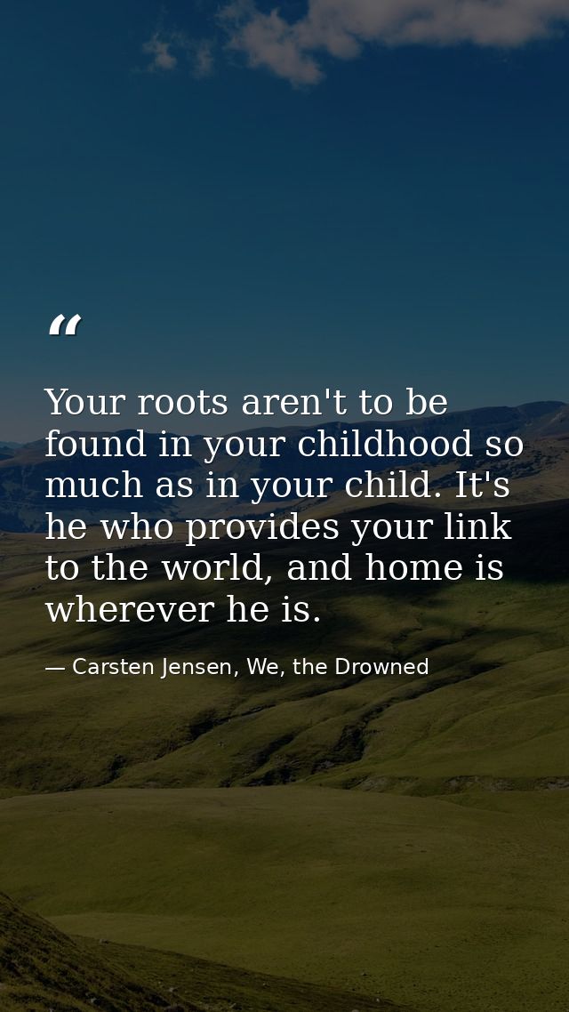 Your roots aren't to be found in your childhood so much as in your child. It's he who provides your link to the world, a — Carsten Jensen, We, the Drowned