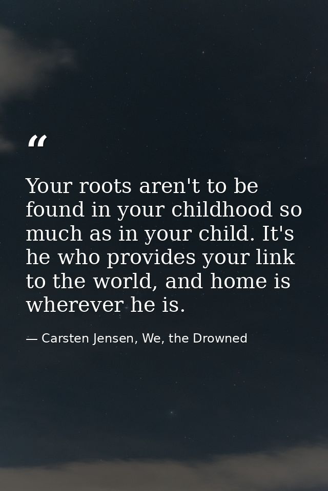Your roots aren't to be found in your childhood so much as in your child. It's he who provides your link to the world, a — Carsten Jensen, We, the Drowned