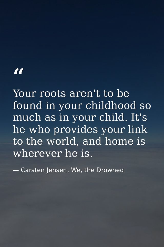 Your roots aren't to be found in your childhood so much as in your child. It's he who provides your link to the world, a — Carsten Jensen, We, the Drowned