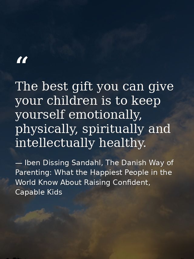 The best gift you can give your children is to keep yourself emotionally, physically, spiritually and intellectually hea — Iben Dissing Sandahl, The Danish Way of Parenting: What the Happiest People in the World Know About Raising Confident, Capable Kids