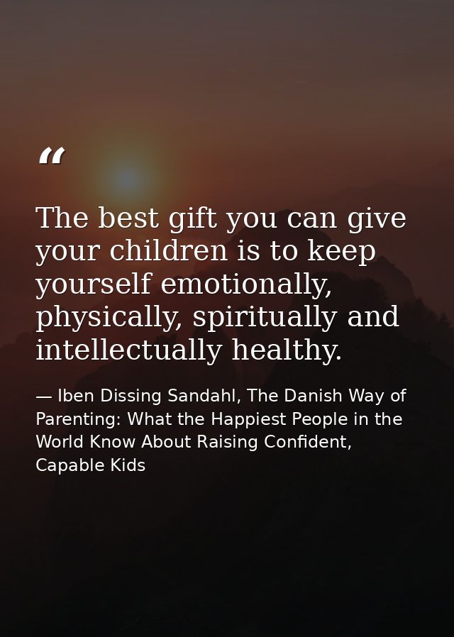 The best gift you can give your children is to keep yourself emotionally, physically, spiritually and intellectually hea — Iben Dissing Sandahl, The Danish Way of Parenting: What the Happiest People in the World Know About Raising Confident, Capable Kids