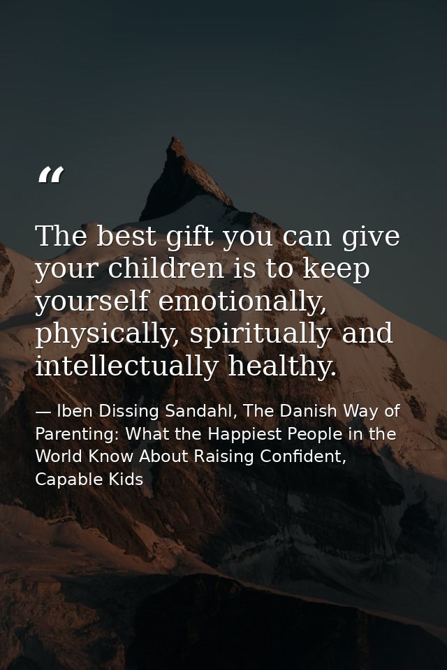 The best gift you can give your children is to keep yourself emotionally, physically, spiritually and intellectually hea — Iben Dissing Sandahl, The Danish Way of Parenting: What the Happiest People in the World Know About Raising Confident, Capable Kids