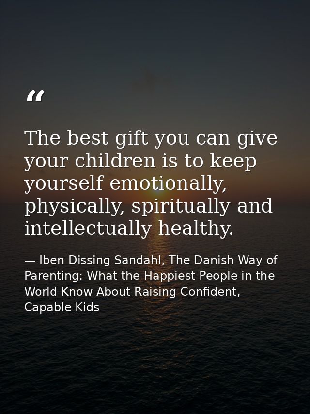 The best gift you can give your children is to keep yourself emotionally, physically, spiritually and intellectually hea — Iben Dissing Sandahl, The Danish Way of Parenting: What the Happiest People in the World Know About Raising Confident, Capable Kids