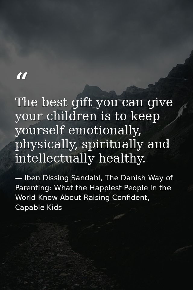 The best gift you can give your children is to keep yourself emotionally, physically, spiritually and intellectually hea — Iben Dissing Sandahl, The Danish Way of Parenting: What the Happiest People in the World Know About Raising Confident, Capable Kids