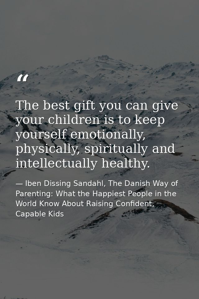 The best gift you can give your children is to keep yourself emotionally, physically, spiritually and intellectually hea — Iben Dissing Sandahl, The Danish Way of Parenting: What the Happiest People in the World Know About Raising Confident, Capable Kids