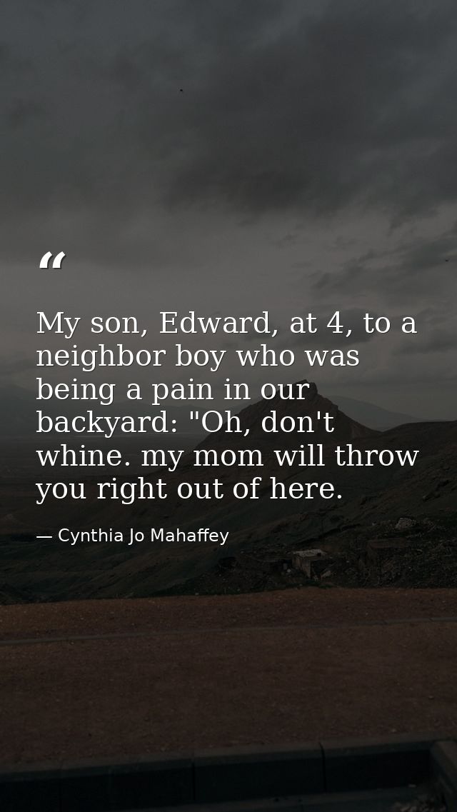 My son, Edward, at 4, to a neighbor boy who was being a pain in our backyard: "Oh, don't whine. my mom will throw you ri — Cynthia Jo Mahaffey