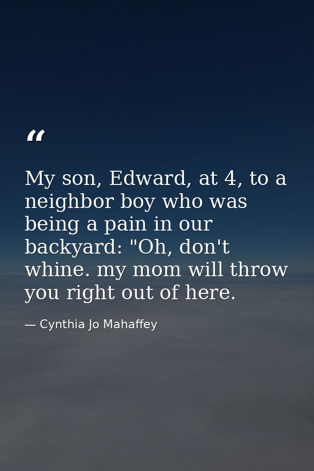 My son, Edward, at 4, to a neighbor boy who was being a pain in our backyard: "Oh, don't whine. my mom will throw you ri — Cynthia Jo Mahaffey