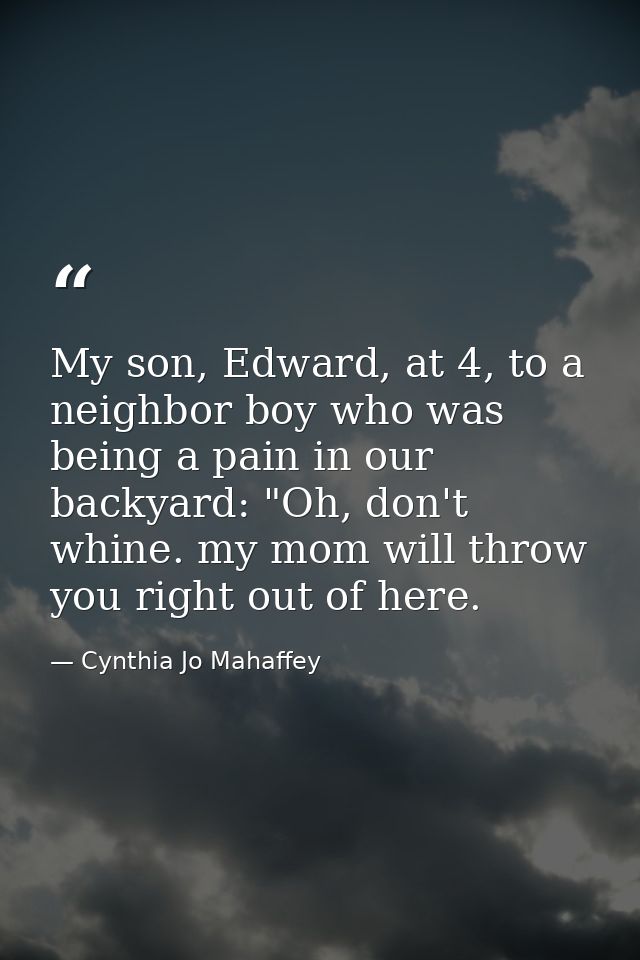 My son, Edward, at 4, to a neighbor boy who was being a pain in our backyard: "Oh, don't whine. my mom will throw you ri — Cynthia Jo Mahaffey