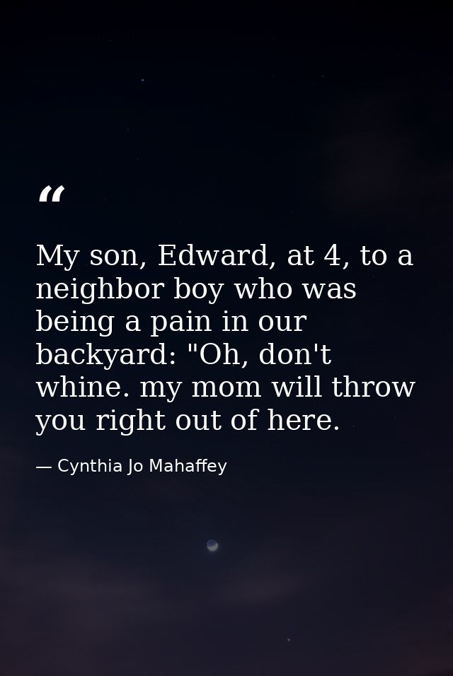 My son, Edward, at 4, to a neighbor boy who was being a pain in our backyard: "Oh, don't whine. my mom will throw you ri — Cynthia Jo Mahaffey