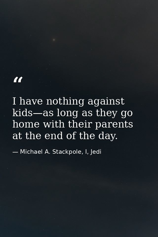 I have nothing against kids—as long as they go home with their parents at the end of the day. — Michael A. Stackpole, I, Jedi