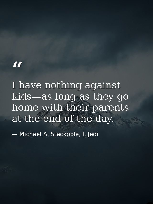 I have nothing against kids—as long as they go home with their parents at the end of the day. — Michael A. Stackpole, I, Jedi