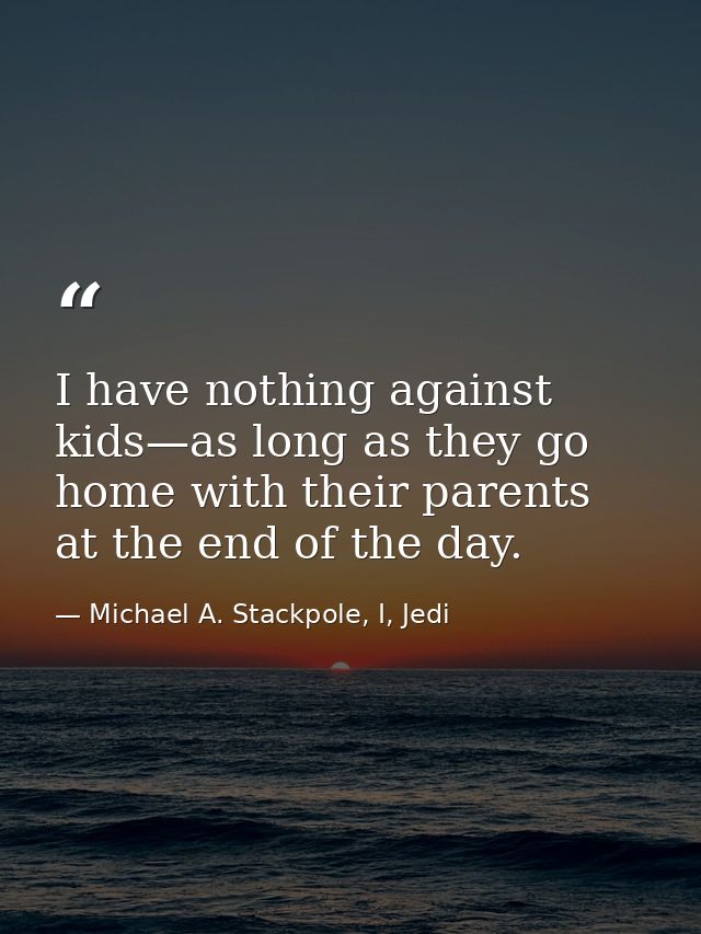 I have nothing against kids—as long as they go home with their parents at the end of the day. — Michael A. Stackpole, I, Jedi